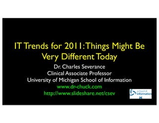 IT Trends for 2011: Things Might Be
       Very Different Today
              Dr. Charles Severance
           Clinical Associate Professor
   University of Michigan School of Information
                www.dr-chuck.com
         http://www.slideshare.net/csev
 