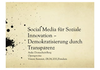 Social Media für Soziale
Innovation –
Demokratisierung durch
Transparenz
Anke Domscheit-Berg
Opengov.me
Vision Summit, 08.04.2011,Potsdam
 