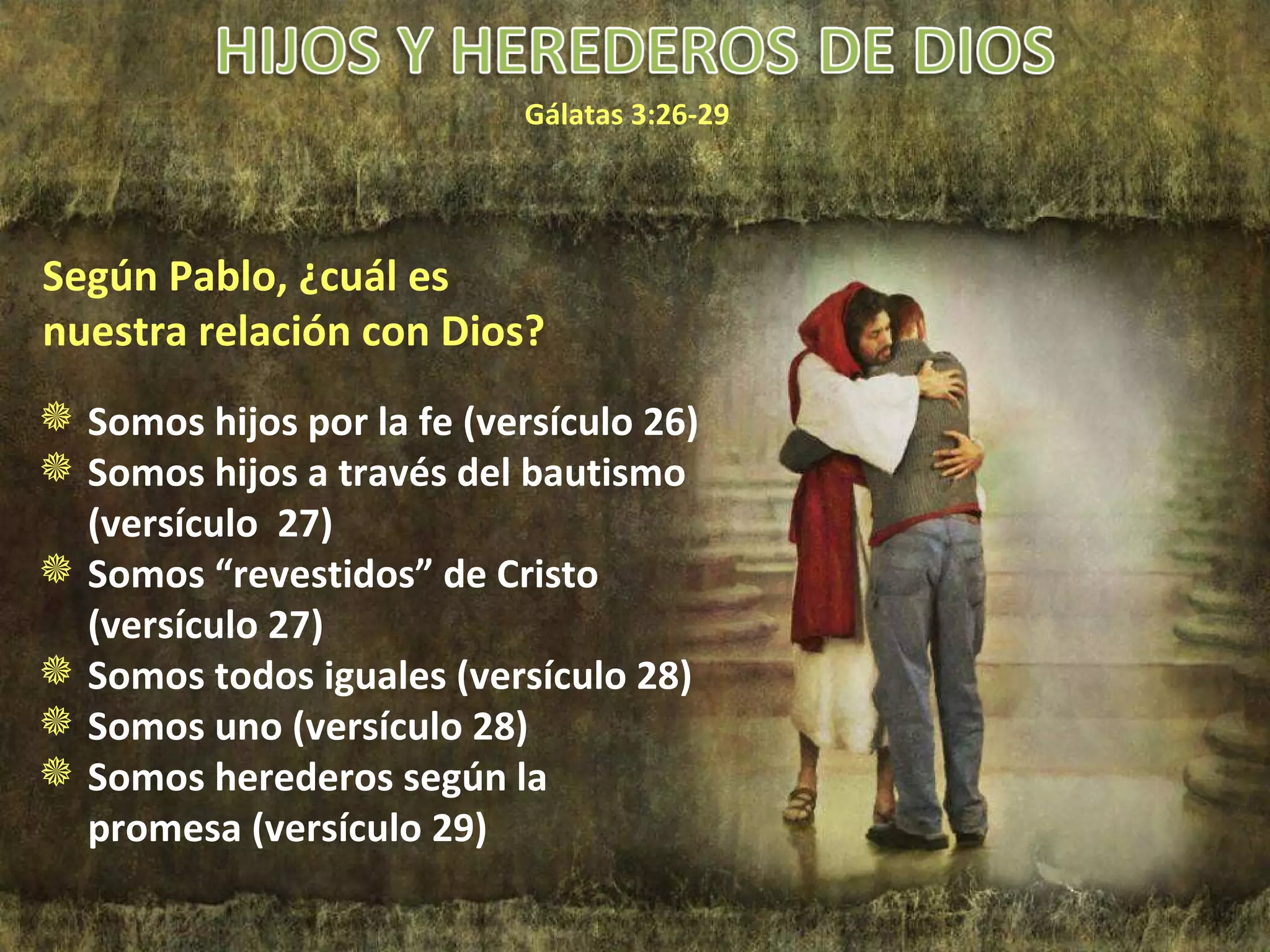 Gálatas 3:26-29 Somos hijos por la fe (versículo 26) Somos hijos a través del bautismo (versículo  27) Somos “revestidos” de Cristo (versículo 27) Somos todos iguales (versículo 28) Somos uno (versículo 28) Somos herederos según la promesa (versículo 29) Según Pablo, ¿cuál es nuestra relación con Dios? 