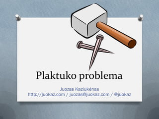 Plaktuko problema
                Juozas Kaziukėnas
http://juokaz.com / juozas@juokaz.com / @juokaz
 