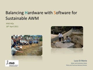 Balancing Hardware with Software for Sustainable AWM IFAD HQs 18thApril 2011 Luca Di Mario Water and Institutions Desks Policy and Technical Advisory Division 