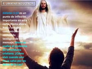 4.  LIBERTAD, NO LICENCIA  Gálatas 5:13  es un punto de inflexión importante en esta carta. Hasta ahora, Pablo se había concentrado en el contenido teológico de su mensaje;  ahora se vuelve al problema de la conducta cristiana. ¿Cómo vivir cuando uno no se salva por las obras de la Ley?  