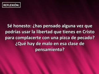 Sé honesto: ¿has pensado alguna vez que podrías usar la libertad que tienes en Cristo para complacerte con una pizca de pecado? ¿Qué hay de malo en esa clase de pensamiento? REFLEXIÓN: 