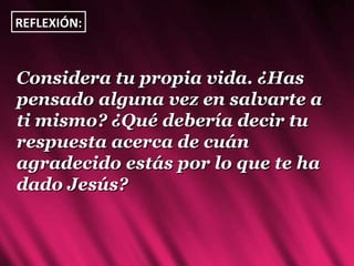 Considera tu propia vida. ¿Has pensado alguna vez en salvarte a ti mismo? ¿Qué debería decir tu respuesta acerca de cuán agradecido estás por lo que te ha dado Jesús? REFLEXIÓN: 