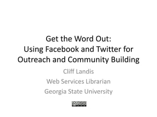 Get the Word Out: Using Facebook and Twitter for Outreach and Community Building Cliff Landis Web Services Librarian Georgia State University 