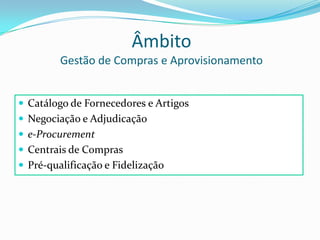 ÂmbitoGestão de Compras e AprovisionamentoCatálogo de Fornecedores e ArtigosNegociação e Adjudicaçãoe-ProcurementCentrais de ComprasPré-qualificação e Fidelização