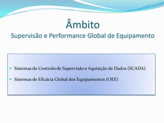 ÂmbitoSupervisão e Performance Global de EquipamentoSistemas de Controlo de Supervisão e Aquisição de Dados (SCADA)Sistemas de Eficácia Global dos Equipamentos (OEE)
