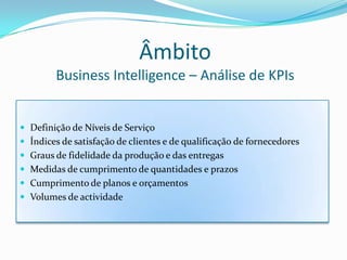 ÂmbitoBusinessIntelligence – Análise de KPIsDefinição de Níveis de ServiçoÍndices de satisfação de clientes e de qualificação de fornecedoresGraus de fidelidade da produção e das entregasMedidas de cumprimento de quantidades e prazosCumprimento de planos e orçamentosVolumes de actividade