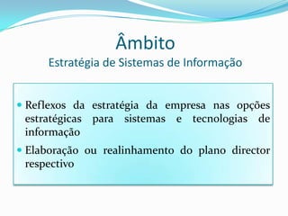ÂmbitoEstratégia de Sistemas de InformaçãoReflexos da estratégia da empresa nas opções estratégicas para sistemas e tecnologias de informaçãoElaboração ou realinhamento do plano director respectivo