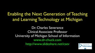 Enabling the Next Generation of Teaching
  and Learning Technology at Michigan
              Dr. Charles Severance
           Clinical Associate Professor
   University of Michigan School of Information
                www.dr-chuck.com
         http://www.slideshare.net/csev
 