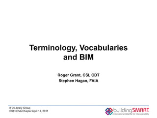 Terminology, Vocabularies
                       and BIM

                                  Roger Grant, CSI, CDT
                                  Stephen Hagan, FAIA




IFD Library Group
CSI NOVA Chapter April 13, 2011
 