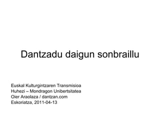 Dantzadu daigun sonbraillu Euskal Kulturgintzaren Transmisioa Huhezi – Mondragon Unibertsitatea Oier Araolaza / dantzan.com Eskoriatza, 2011-04-13 