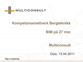 Kompetansenettverk Bergteknikk
BIM på 27 min
Multiconsult
Oslo, 13.04.2011
Åge Langedrag
 