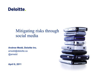 Mitigating risks through
       social media

Andrew Medd, Deloitte Inc.
amedd@deloitte.ca
@amedd



April 6, 2011
 