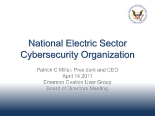 National Electric Sector
Cybersecurity Organization
   Patrick C Miller, President and CEO
              April 14 2011
     Emerson Ovation User Group
       Board of Directors Meeting
 