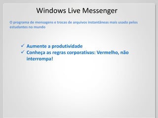 Windows Live Messenger
O programa de mensagens e trocas de arquivos instantâneas mais usado pelos
estudantes no mundo



       Aumente a produtividade
       Conheça as regras corporativas: Vermelho, não
        interrompa!
 