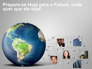 Prepare-se Hoje para o Futuro, onde
quer que ele seja!
 
