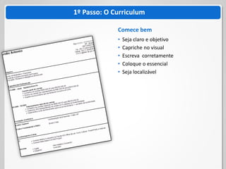 1º Passo: O Curriculum

             Comece bem
             •   Seja claro e objetivo
             •   Capriche no visual
             •   Escreva corretamente
             •   Coloque o essencial
             •   Seja localizável
 
