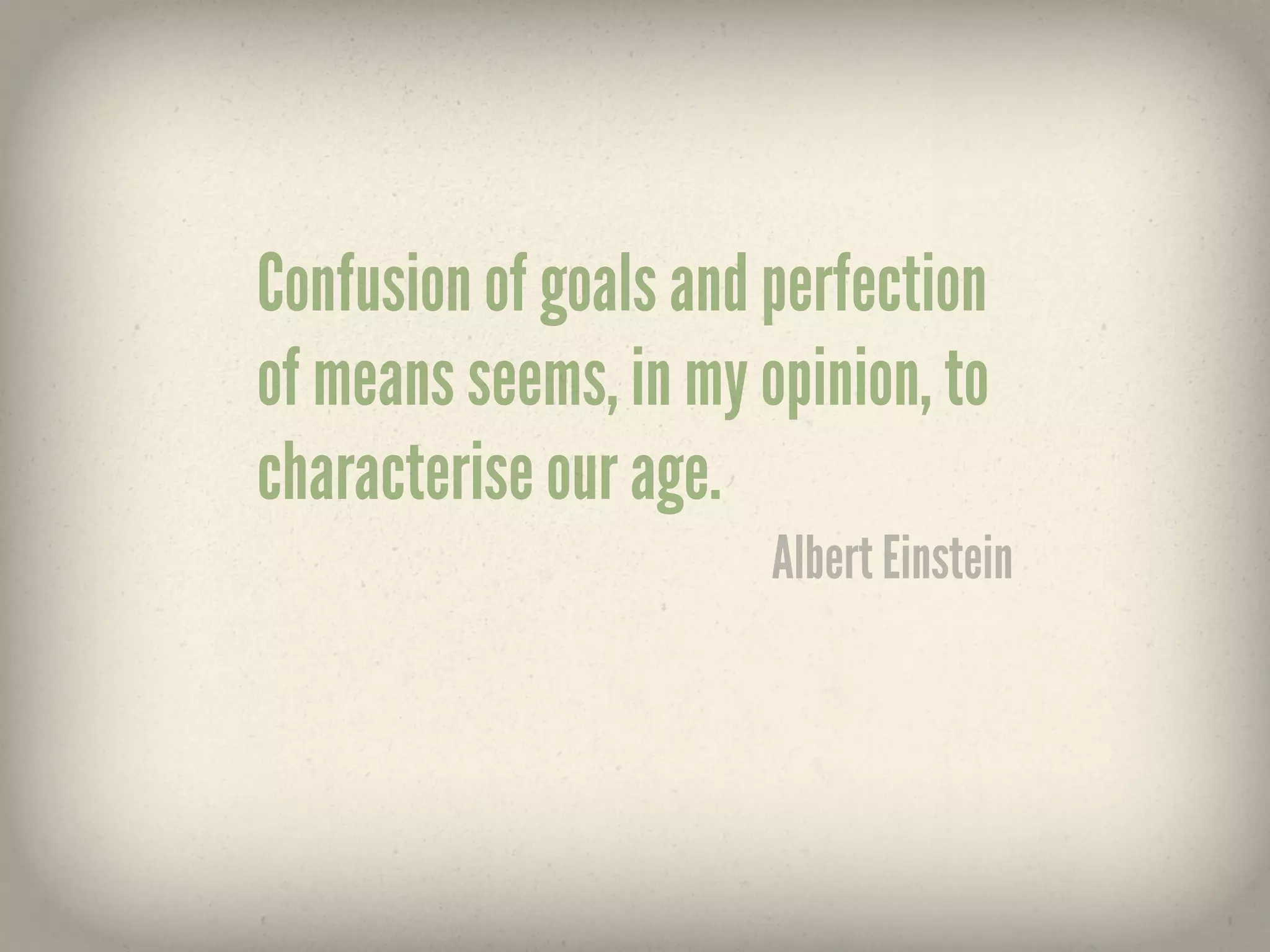 Confusion of goals and perfection
of means seems, in my opinion, to
characterise our age.
                       Albert Einstein
 
