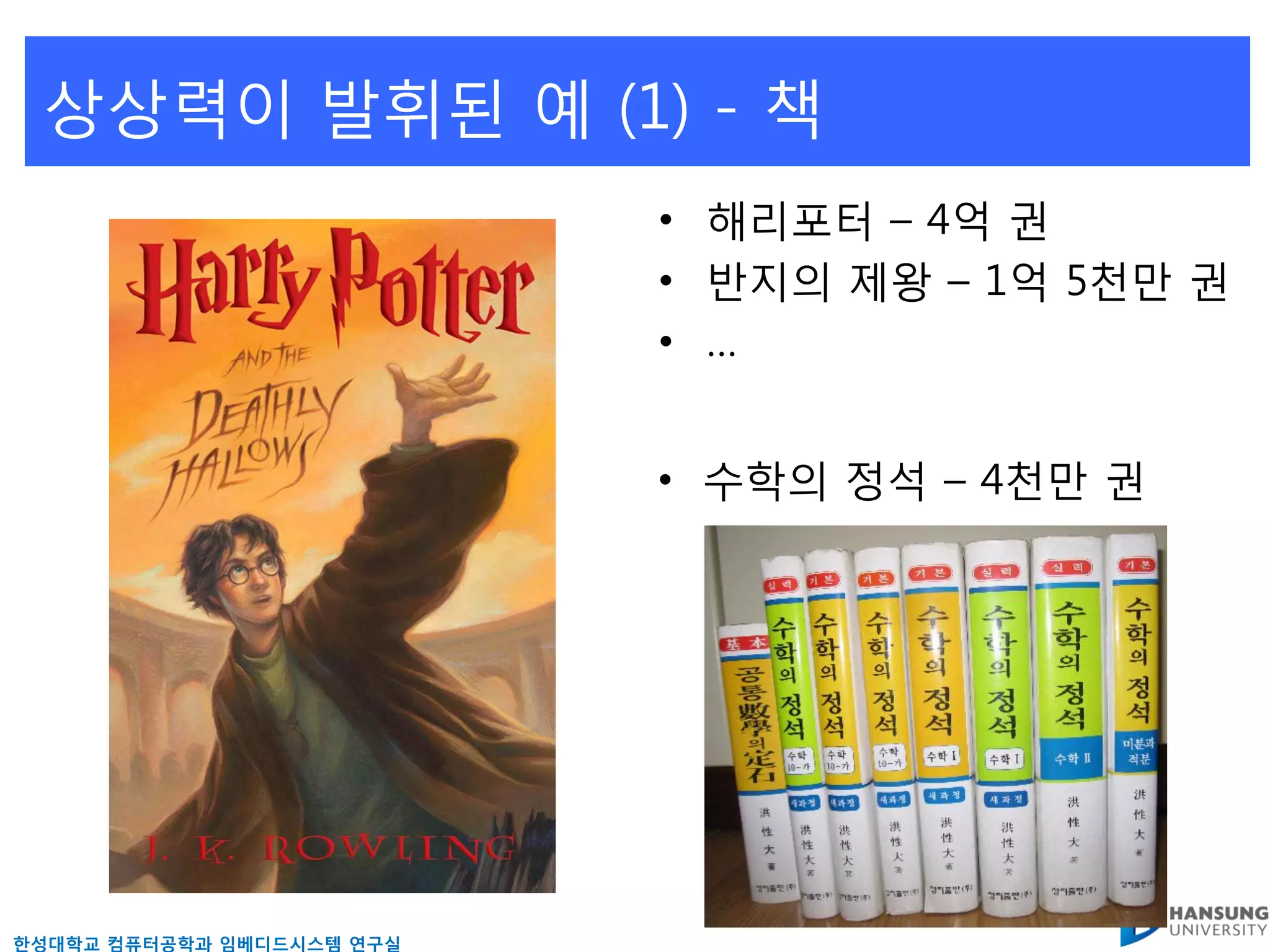 상상력이 발휘된 예 (1) - 책
                           • 해리포터 – 4억 권
                           • 반지의 제왕 – 1억 5천만 권
                           • …


                           • 수학의 정석 – 4천만 권




핚성대학교 컴퓨터공학과 임베디드시스템 연구실
 