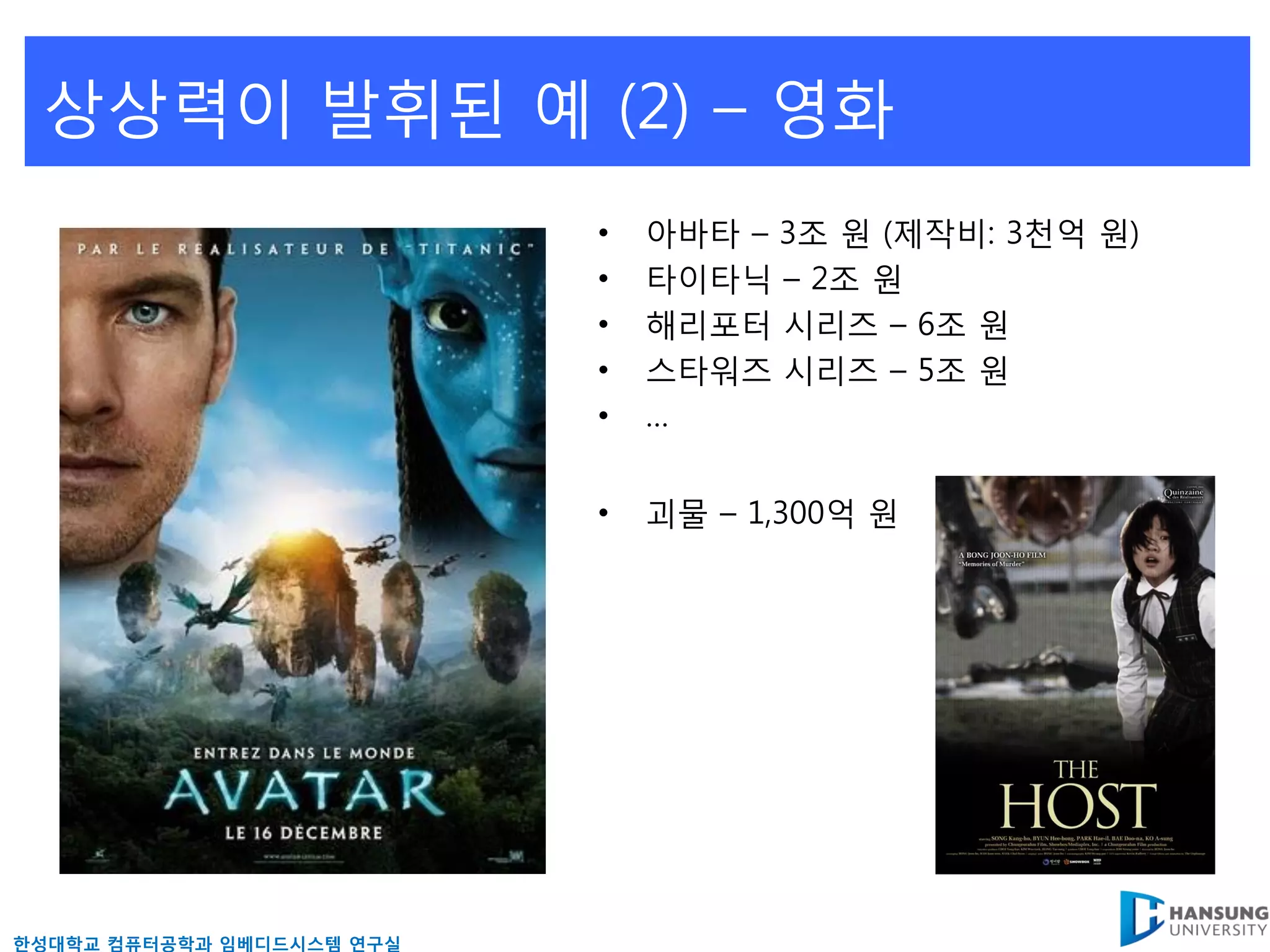상상력이 발휘된 예 (2) – 영화
                           •   아바타 – 3조 원 (제작비: 3천억 원)
                           •   타이타닉 – 2조 원
                           •   해리포터 시리즈 – 6조 원
                           •   스타워즈 시리즈 – 5조 원
                           •   …


                           •   괴물 – 1,300억 원




핚성대학교 컴퓨터공학과 임베디드시스템 연구실
 