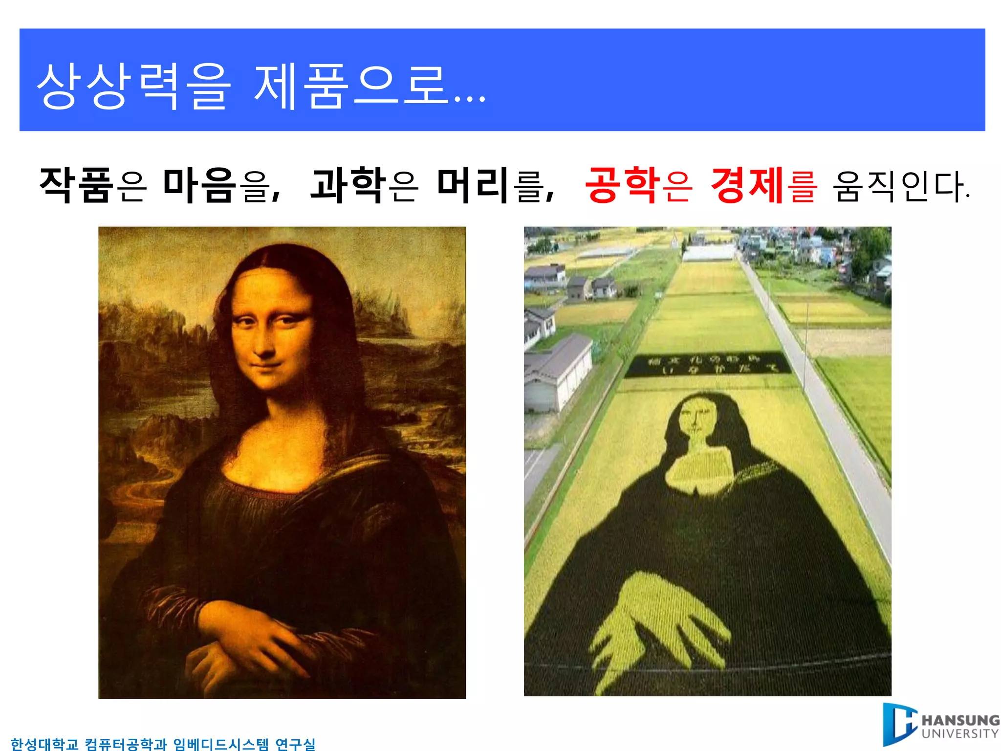 상상력을 제품으로…
  작품은 마음을, 과학은 머리를, 공학은 경제를 움직읶다.




핚성대학교 컴퓨터공학과 임베디드시스템 연구실
 