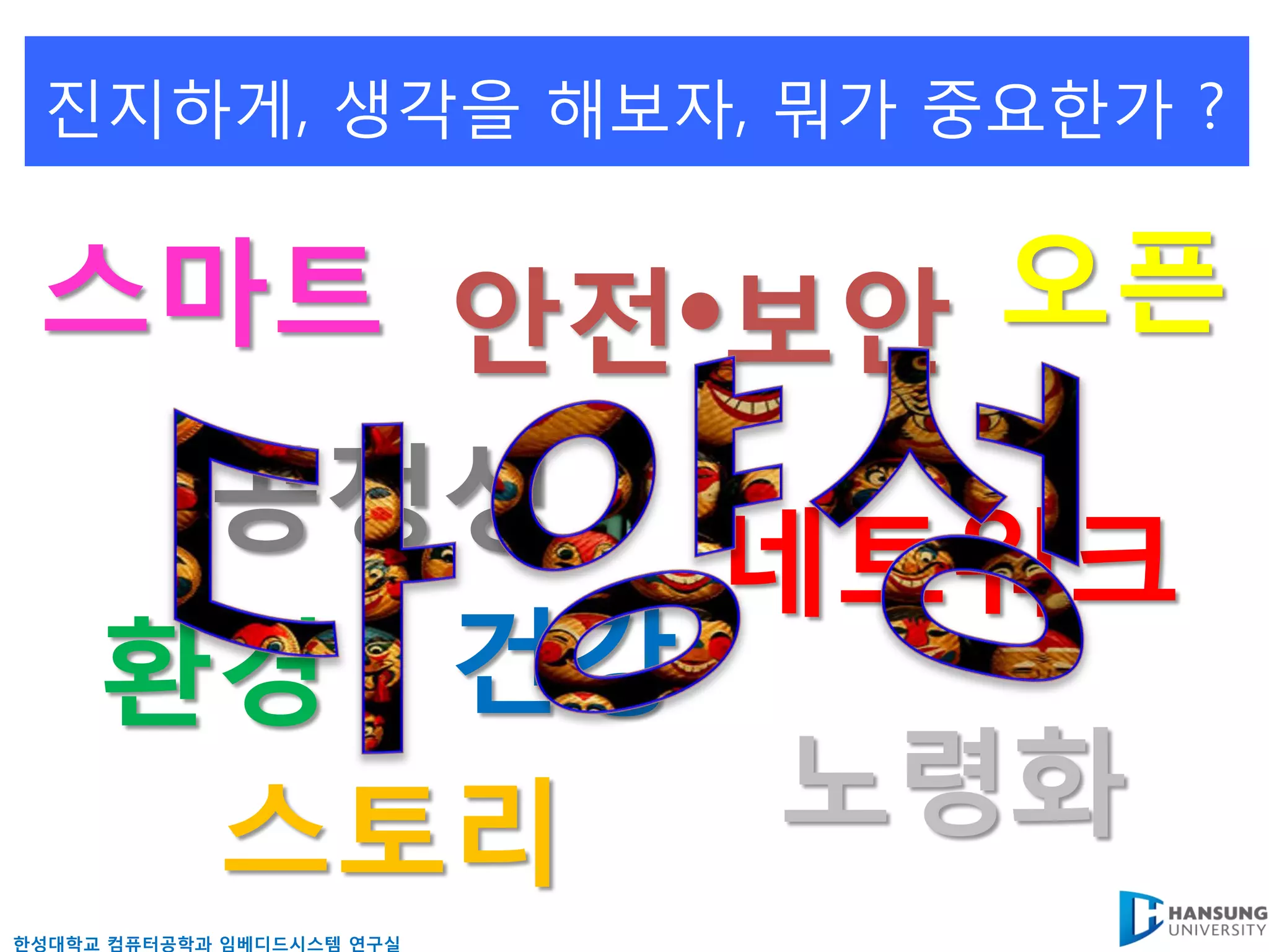 짂지하게, 생각을 해보자, 뭐가 중요핚가 ?


 스마트 안전•보안 오픈
      공정성
           네트워크
     환경 건강
      스토리   노령화
핚성대학교 컴퓨터공학과 임베디드시스템 연구실
 