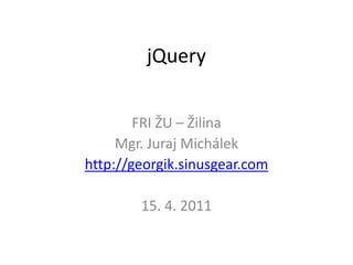 jQuery FRIŽU – Žilina Mgr. Juraj Michálek http://georgik.sinusgear.com 15. 4. 2011 