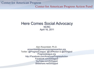 Here Comes Social Advocacy NCRC April 16, 2011 Alan Rosenblatt, Ph.D. [email_address] Twitter:  @ProgressLeague ,  @CAPAction  &  @DrDigipol Progressleague.org http://Facebook.com/AmericanProgressAction Facebook.com/DrDigipol YouTube.com/DrDigipol Slideshare.net/DrDigipol 
