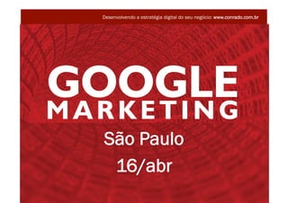 Desenvolvendo a estratégia digital do seu negócio: www.conrado.com.br




                            São Paulo
                             16/abr
                                                                     @conradoadolpho
GOOGLE MARKETING - ABR– SÃO PAULO                                    conrado@conrado.com.br
 