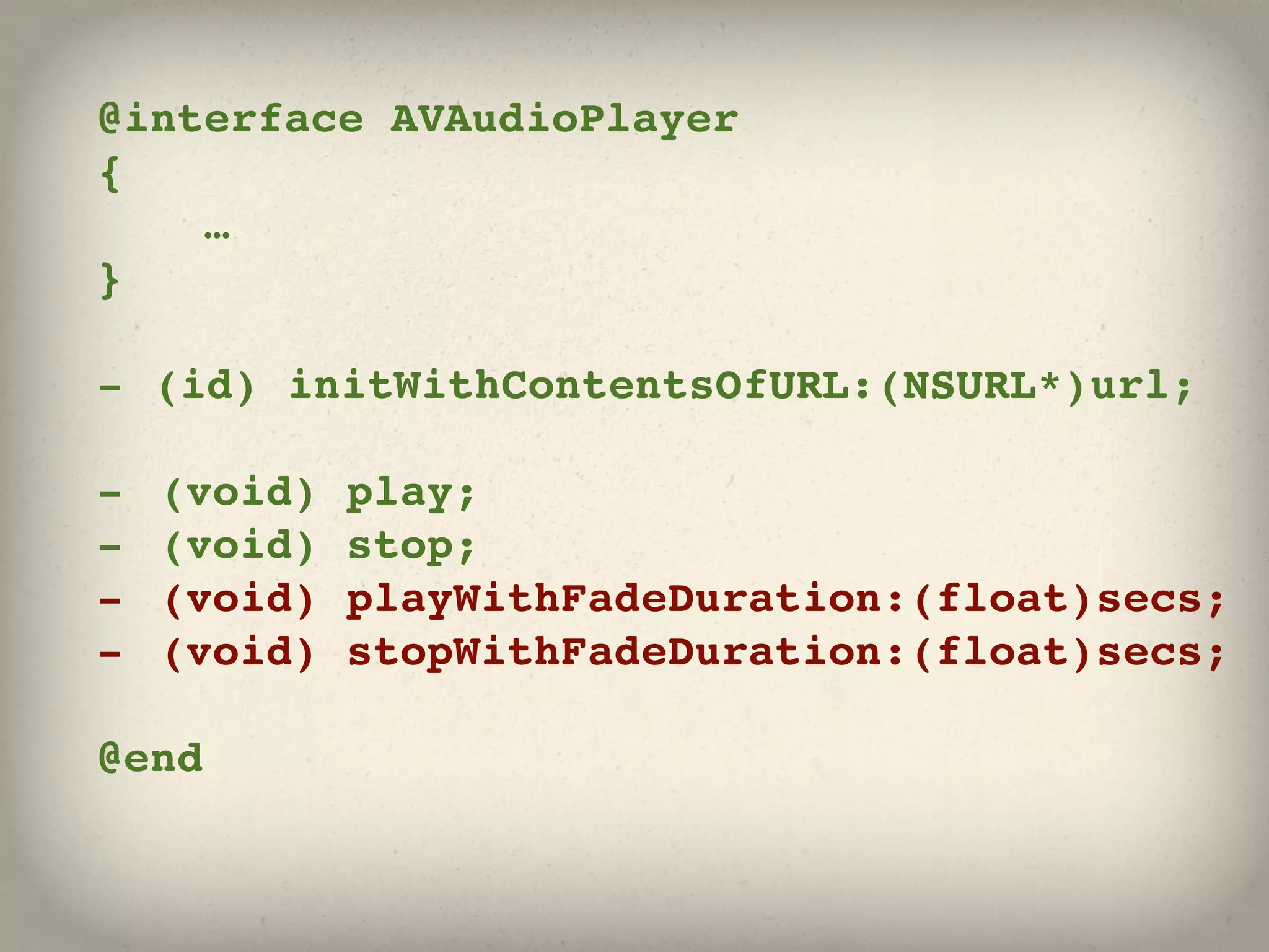 @interface AVAudioPlayer
{
    …
}

- (id) initWithContentsOfURL:(NSURL*)url;

-   (void)   play;
-   (void)   stop;
-   (void)   playWithFadeDuration:(float)secs;
-   (void)   stopWithFadeDuration:(float)secs;

@end
 