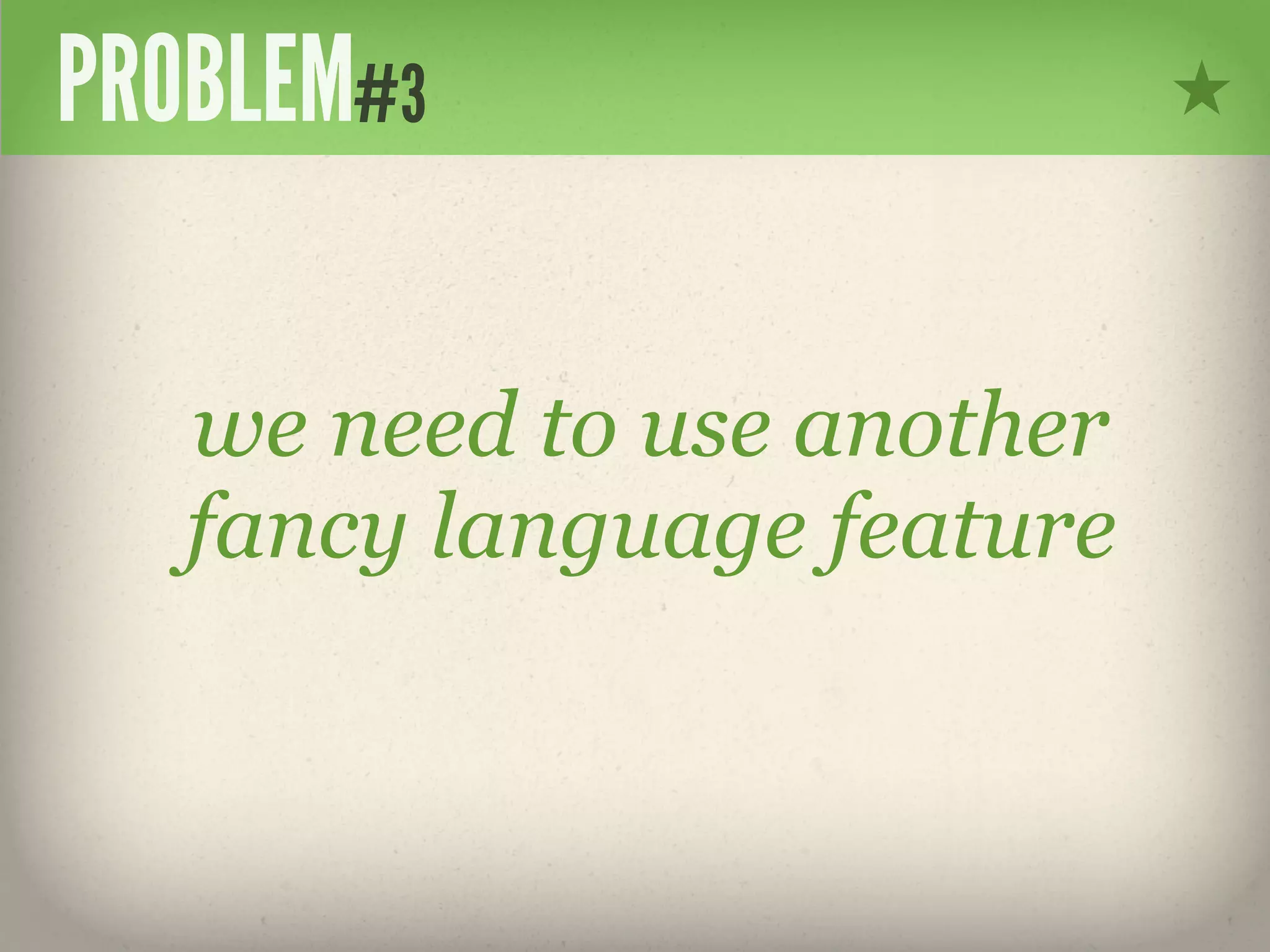 PROBLEM#3

   we need to use another
   fancy language feature
 
