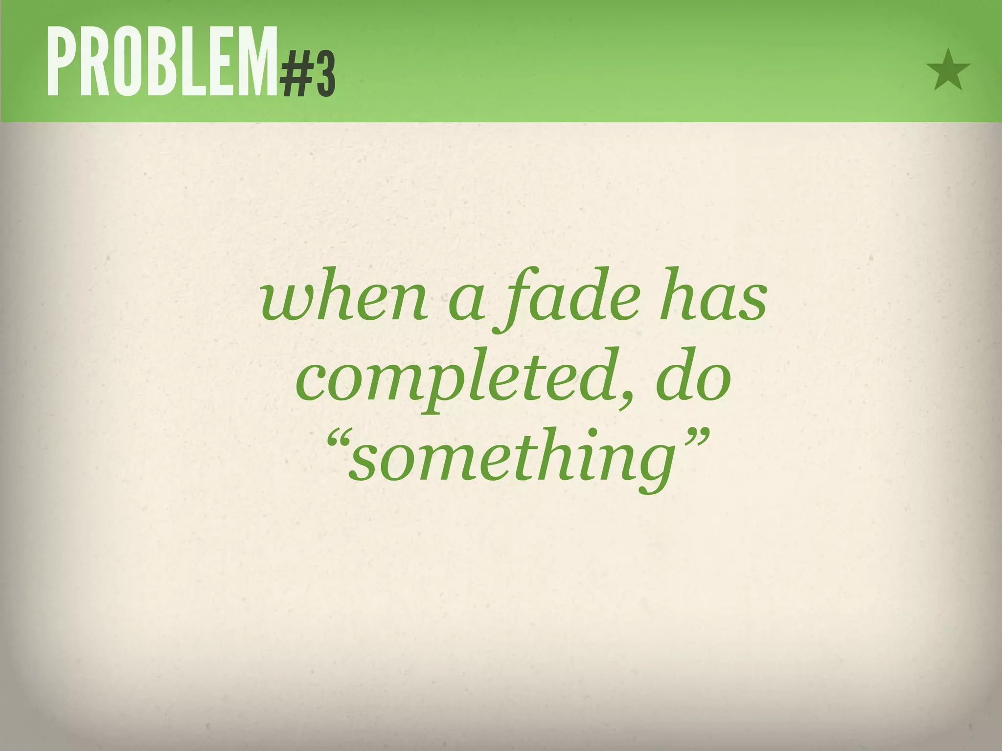 PROBLEM#3

      when a fade has
       completed, do
        “something”
 