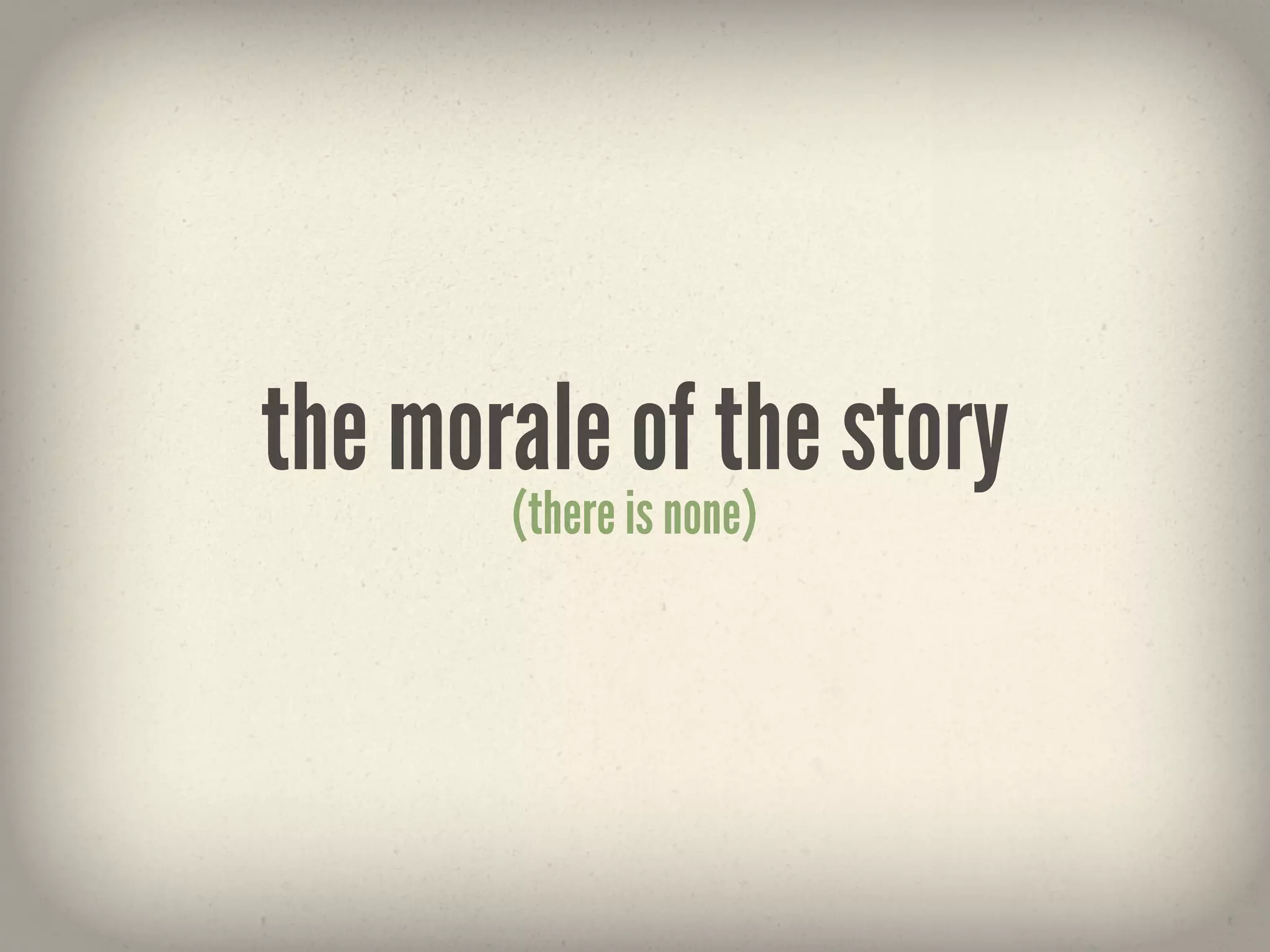 the morale of the story
       (there is none)
 