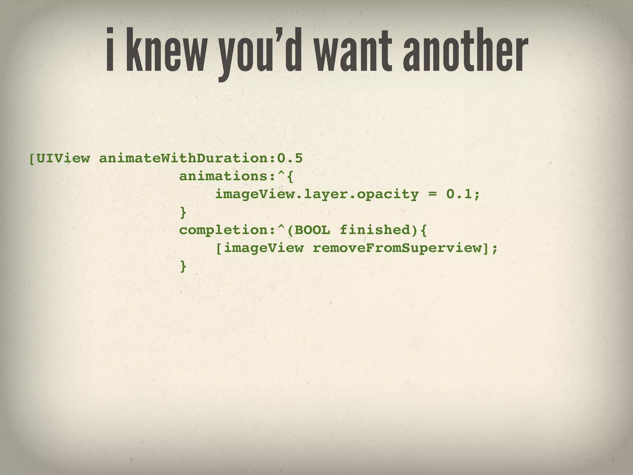 i knew you’d want another
[UIView animateWithDuration:0.5
                 animations:^{
                     imageView.layer.opacity = 0.1;
                 }
                 completion:^(BOOL finished){
                     [imageView removeFromSuperview];
                 }
 