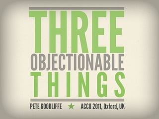 THREE
OBJECTIONABLE
THINGS
PETE GOODLIFFE   ACCU 2011, Oxford, UK
 