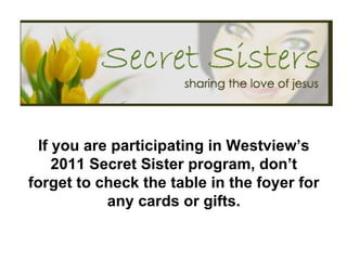 If you are participating in Westview’s 2011 Secret Sister program, don’t forget to check the table in the foyer for any cards or gifts. 