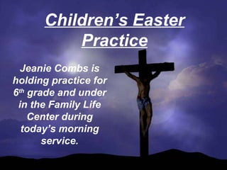 Children’s Easter Practice Jeanie Combs is holding practice for 6 th  grade and under in the Family Life Center during today’s morning service. 