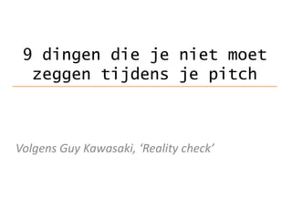 9dingen die je niet moet zeggen tijdens je pitch Volgens Guy Kawasaki, ‘Reality check’ 
