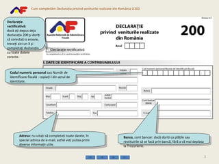 Codul numeric personal  sau Număr de identificare fiscală : copiaţi-l din actul de identitate. Banca , cont bancar: dacă doriţi ca plăţile sau restituirile să se facă prin bancă, fără a vă mai deplasa la Trezorierie.  Declaraţie rectificativă:  dacă aţi depus deja declaraţia 200 şi doriţi să corectaţi o eroare, treceţi aici un X şi completaţi declaraţia cu toate datele corecte. Adresa : nu uitaţi să completaţi toate datele, în special adresa de e-mail; astfel veţi putea primi diverse informaţii utile. 