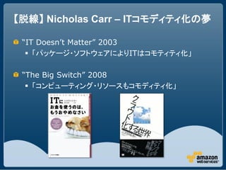 【脱線】 Nicholas Carr &ndash; ITコモディティ化の夢

 &ldquo;IT Doesn&rsquo;t Matter&rdquo; 2003
   「パッケージ・ソフトウェアによりITはコモティティ化」

 &ldquo;The Big Switch&rdquo; 2008
   「コンピューティング・リソースもコモディティ化」
 