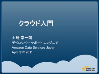 クラウド入門

土居 幸一朗
デベロッパー サポート エンジニア
Amazon Data Services Japan
April 21st 2011
 