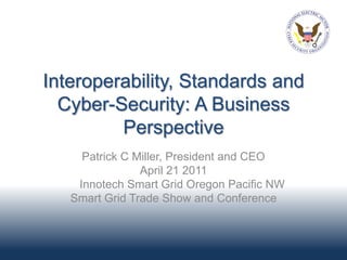 Interoperability, Standards and
  Cyber-Security: A Business
         Perspective
     Patrick C Miller, President and CEO
                April 21 2011
    Innotech Smart Grid Oregon Pacific NW
   Smart Grid Trade Show and Conference
 