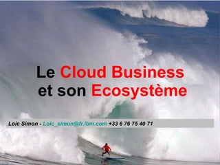 Le  Cloud Business   et son  Ecosystème Loic Simon -  Loic_simon @ fr.ibm.com  +33 6 76 75 40 71 