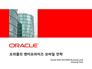 <Insert Picture Here>




오라클의 엔터프라이즈 모바일 젂략
                         Oracle WW ISV/OEM Business Unit
                                           Jiwoong Park
 