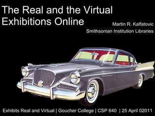 The Real and the Virtual Exhibitions Online Martin R. Kalfatovic Smithsonian Institution Libraries Exhibits Real and Virtual | Goucher College | CSP 640  | 25 April 02011 