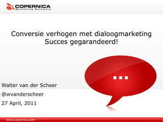 www.copernica.com Conversie verhogen met dialoogmarketing Succes gegarandeerd! Walter van der Scheer @wvanderscheer 27 April, 2011 