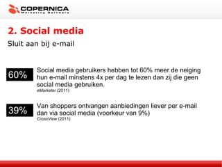 2. Social media Sluit aan bij e-mail 60% Social media gebruikers hebben tot 60% meer de neiging hun e-mail minstens 4x per dag te lezen dan zij die geen social media gebruiken. eMarketer  (2011) 39% Van shoppers ontvangen aanbiedingen liever per e-mail dan via social media (voorkeur van 9%) CrossView  (2011) 