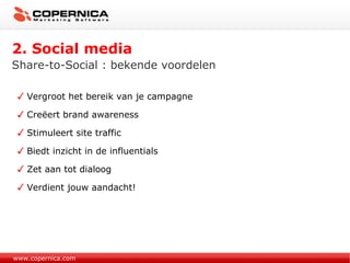 Vergroot het bereik van je campagne Creëert brand awareness Stimuleert site traffic Biedt inzicht in de influentials Zet aan tot dialoog Verdient jouw aandacht! www.copernica.com Share-to-Social : bekende voordelen 2. Social media 