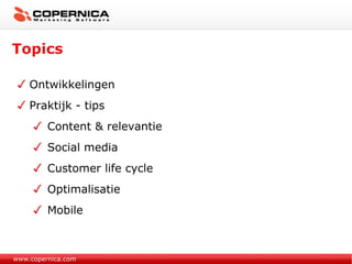 Topics Ontwikkelingen Praktijk - tips Content & relevantie Social media Customer life cycle Optimalisatie Mobile www.copernica.com 